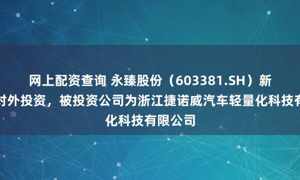 网上配资查询 永臻股份（603381.SH）新增一起对外投资，被投资公司为浙江捷诺威汽车轻量化科技有限公司