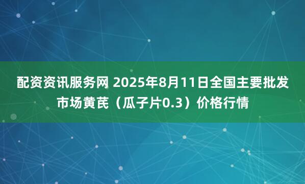 配资资讯服务网 2025年8月11日全国主要批发市场黄芪（瓜子片0.3）价格行情