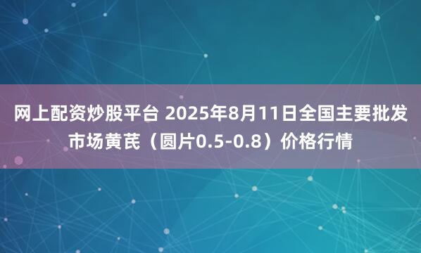网上配资炒股平台 2025年8月11日全国主要批发市场黄芪（圆片0.5-0.8）价格行情