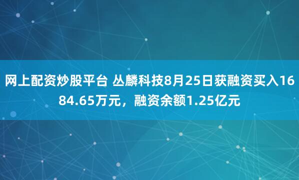 网上配资炒股平台 丛麟科技8月25日获融资买入1684.65万元，融资余额1.25亿元