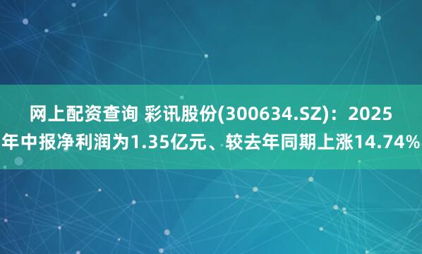 网上配资查询 彩讯股份(300634.SZ)：2025年中报净利润为1.35亿元、较去年同期上涨14.74%