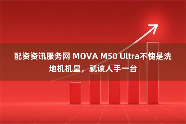 配资资讯服务网 MOVA M50 Ultra不愧是洗地机机皇，就该人手一台
