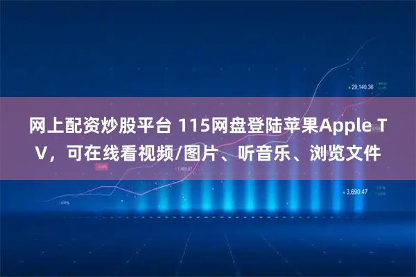 网上配资炒股平台 115网盘登陆苹果Apple TV，可在线看视频/图片、听音乐、浏览文件