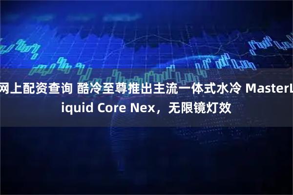 网上配资查询 酷冷至尊推出主流一体式水冷 MasterLiquid Core Nex，无限镜灯效