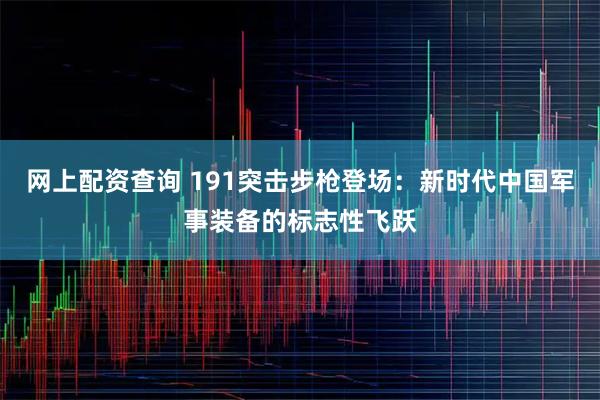 网上配资查询 191突击步枪登场：新时代中国军事装备的标志性飞跃