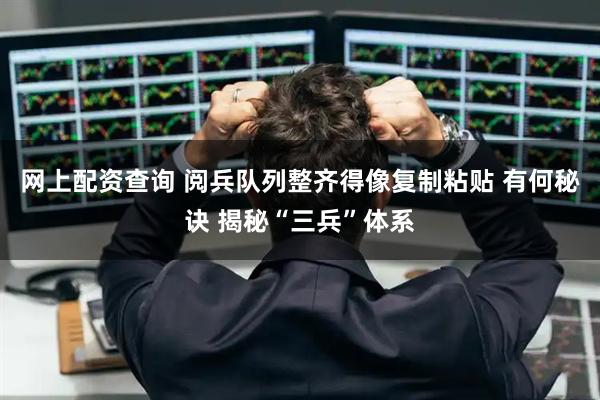 网上配资查询 阅兵队列整齐得像复制粘贴 有何秘诀 揭秘“三兵”体系