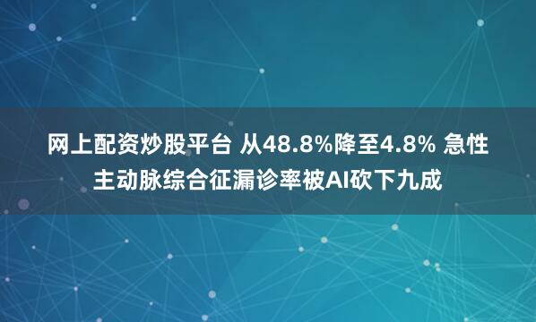 网上配资炒股平台 从48.8%降至4.8% 急性主动脉综合征漏诊率被AI砍下九成