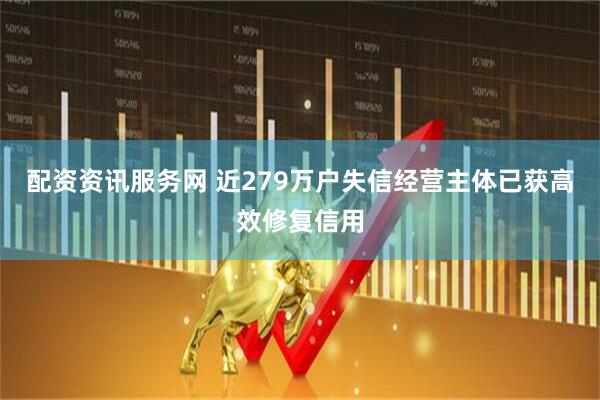 配资资讯服务网 近279万户失信经营主体已获高效修复信用