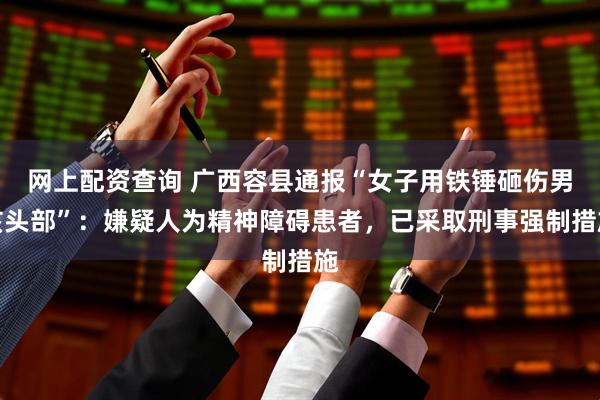 网上配资查询 广西容县通报“女子用铁锤砸伤男孩头部”：嫌疑人为精神障碍患者，已采取刑事强制措施
