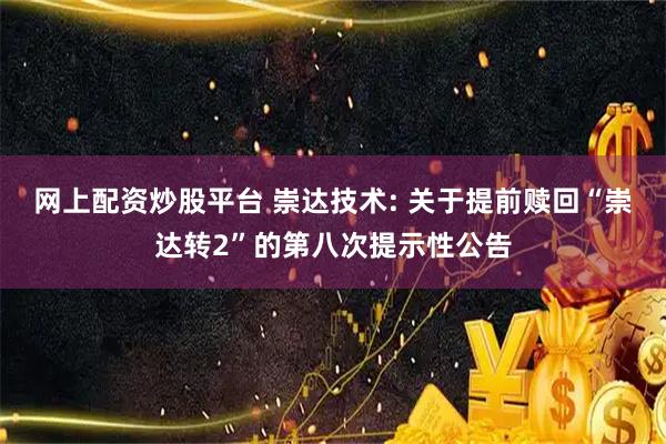 网上配资炒股平台 崇达技术: 关于提前赎回“崇达转2”的第八次提示性公告