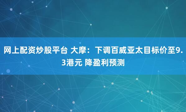 网上配资炒股平台 大摩：下调百威亚太目标价至9.3港元 降盈利预测