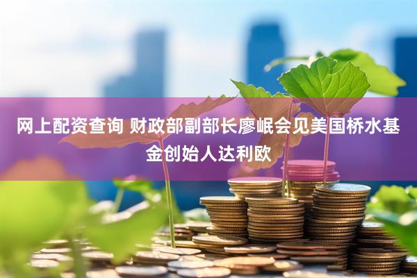 网上配资查询 财政部副部长廖岷会见美国桥水基金创始人达利欧