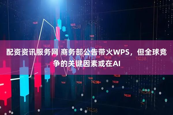 配资资讯服务网 商务部公告带火WPS，但全球竞争的关键因素或在AI
