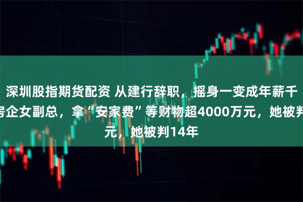 深圳股指期货配资 从建行辞职，摇身一变成年薪千万元房企女副总，拿“安家费”等财物超4000万元，她被判14年