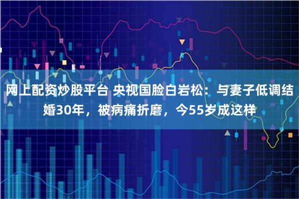 网上配资炒股平台 央视国脸白岩松：与妻子低调结婚30年，被病痛折磨，今55岁成这样