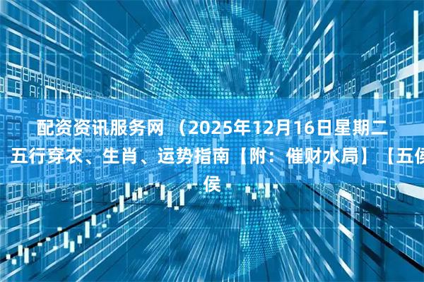 配资资讯服务网 （2025年12月16日星期二）五行穿衣、生肖、运势指南【附：催财水局】【五侯