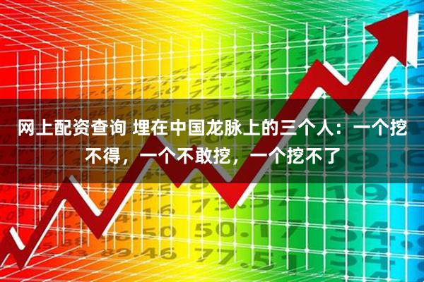 网上配资查询 埋在中国龙脉上的三个人：一个挖不得，一个不敢挖，一个挖不了