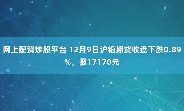 网上配资炒股平台 12月9日沪铅期货收盘下跌0.89%，报17170元