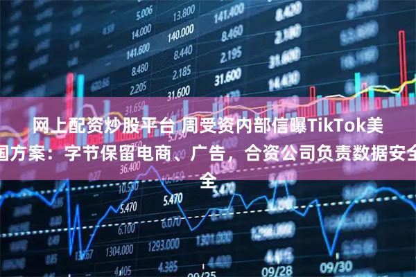 网上配资炒股平台 周受资内部信曝TikTok美国方案：字节保留电商、广告，合资公司负责数据安全