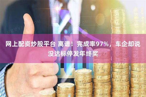 网上配资炒股平台 离谱！完成率97%，车企却说没达标停发年终奖