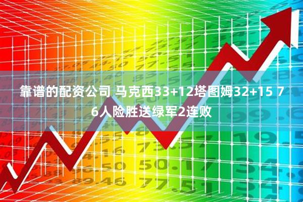 靠谱的配资公司 马克西33+12塔图姆32+15 76人险胜送绿军2连败