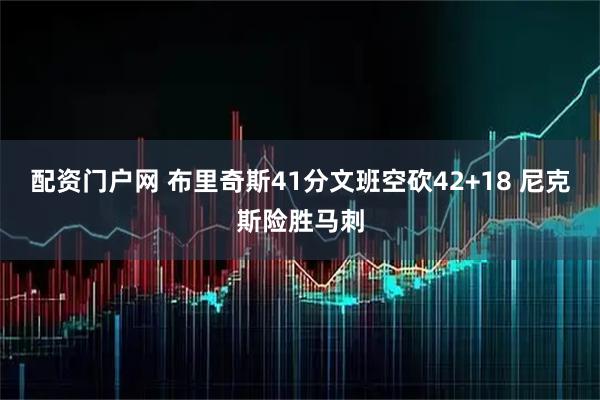配资门户网 布里奇斯41分文班空砍42+18 尼克斯险胜马刺