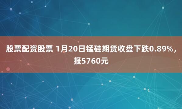 股票配资股票 1月20日锰硅期货收盘下跌0.89%，报5760元