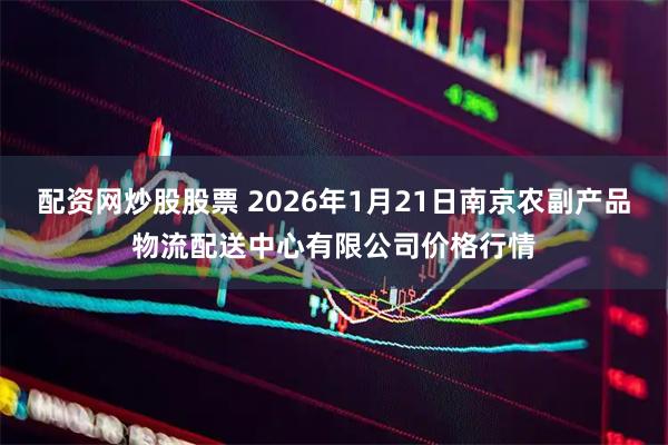 配资网炒股股票 2026年1月21日南京农副产品物流配送中心有限公司价格行情
