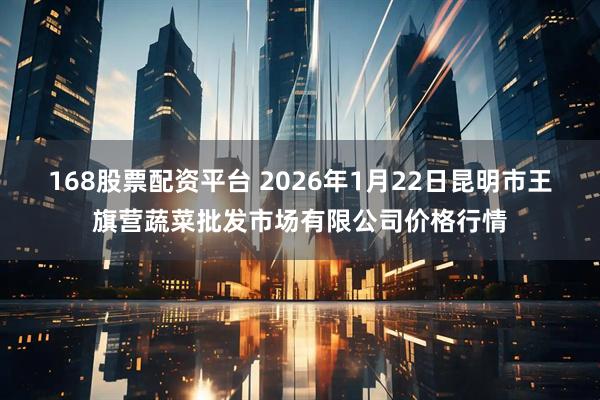 168股票配资平台 2026年1月22日昆明市王旗营蔬菜批发市场有限公司价格行情