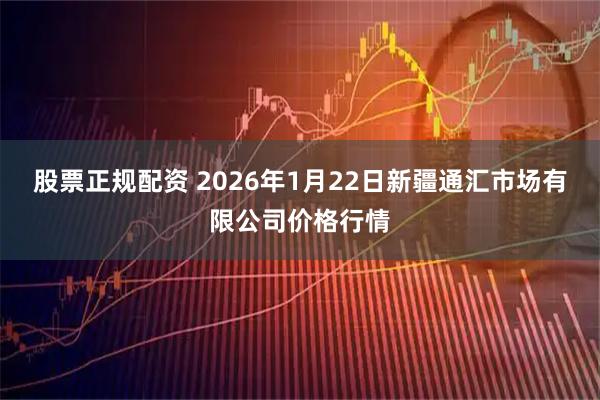 股票正规配资 2026年1月22日新疆通汇市场有限公司价格行情