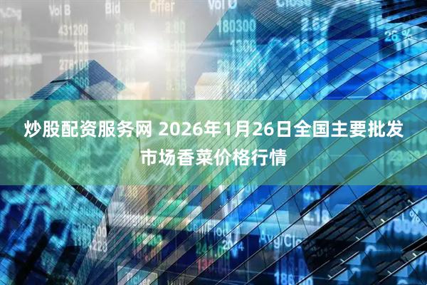 炒股配资服务网 2026年1月26日全国主要批发市场香菜价格行情