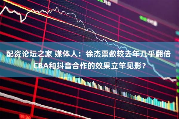 配资论坛之家 媒体人：徐杰票数较去年几乎翻倍 CBA和抖音合作的效果立竿见影？