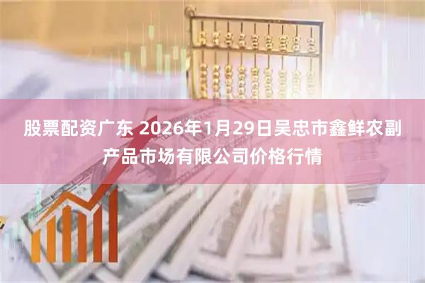 股票配资广东 2026年1月29日吴忠市鑫鲜农副产品市场有限公司价格行情