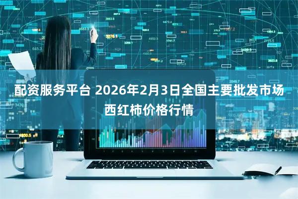 配资服务平台 2026年2月3日全国主要批发市场西红柿价格行情