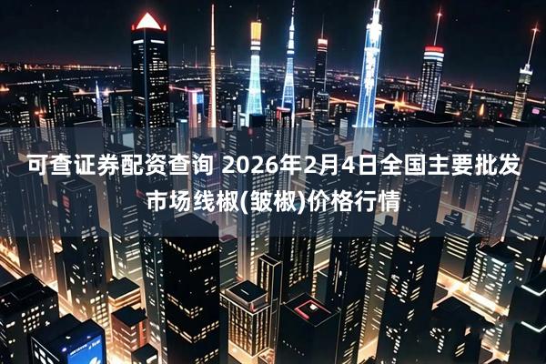 可查证券配资查询 2026年2月4日全国主要批发市场线椒(皱椒)价格行情