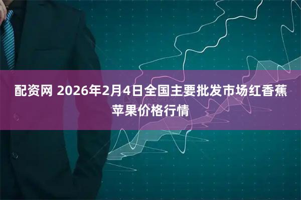 配资网 2026年2月4日全国主要批发市场红香蕉苹果价格行情