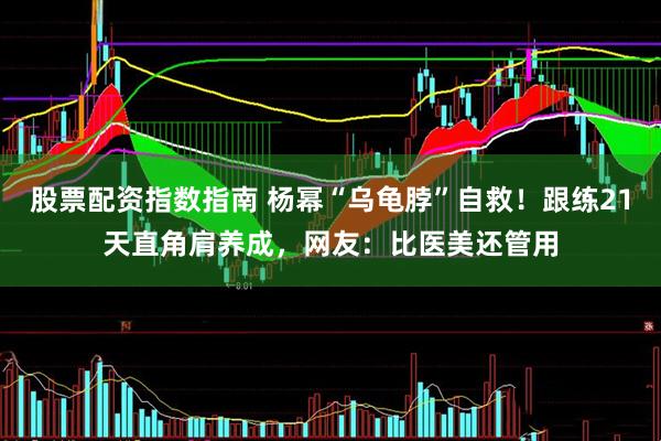 股票配资指数指南 杨幂“乌龟脖”自救！跟练21天直角肩养成，网友：比医美还管用