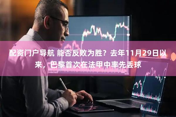 配资门户导航 能否反败为胜？去年11月29日以来，巴黎首次在法甲中率先丢球