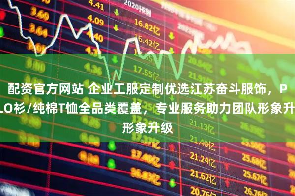 配资官方网站 企业工服定制优选江苏奋斗服饰，POLO衫/纯棉T恤全品类覆盖，专业服务助力团队形象升级