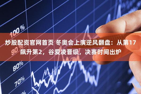 炒股配资官网首页 冬奥会上演逆风翻盘：从第17飙升第2，谷爱凌晋级，决赛时间出炉