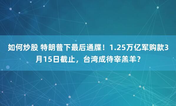 如何炒股 特朗普下最后通牒！1.25万亿军购款3月15日截止，台湾成待宰羔羊？