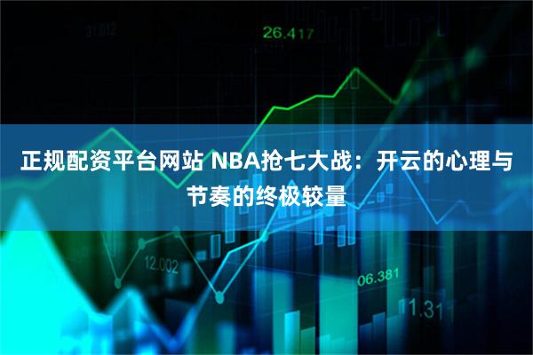 正规配资平台网站 NBA抢七大战：开云的心理与节奏的终极较量