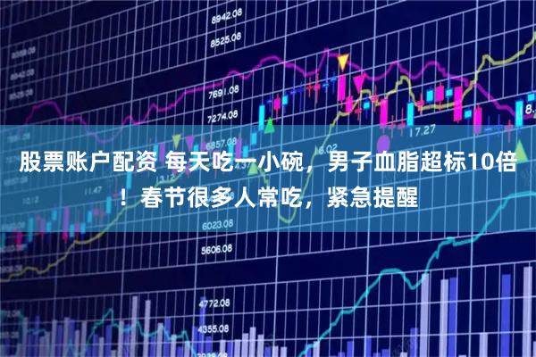 股票账户配资 每天吃一小碗，男子血脂超标10倍！春节很多人常吃，紧急提醒