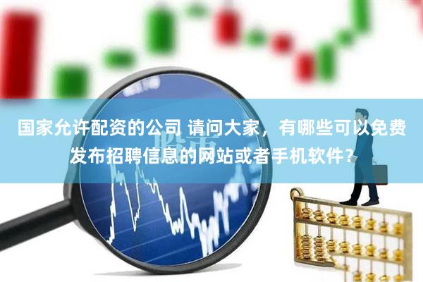 国家允许配资的公司 请问大家，有哪些可以免费发布招聘信息的网站或者手机软件？