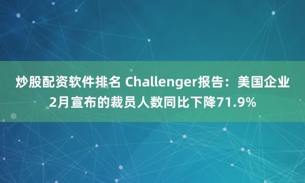 炒股配资软件排名 Challenger报告：美国企业2月宣布的裁员人数同比下降71.9%