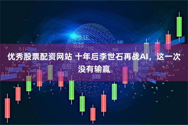 优秀股票配资网站 十年后李世石再战AI，这一次没有输赢