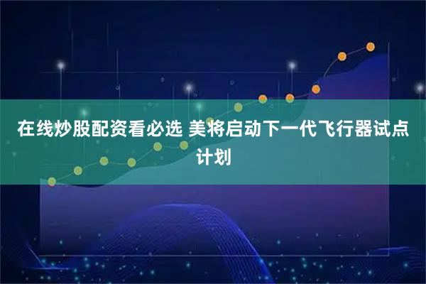 在线炒股配资看必选 美将启动下一代飞行器试点计划