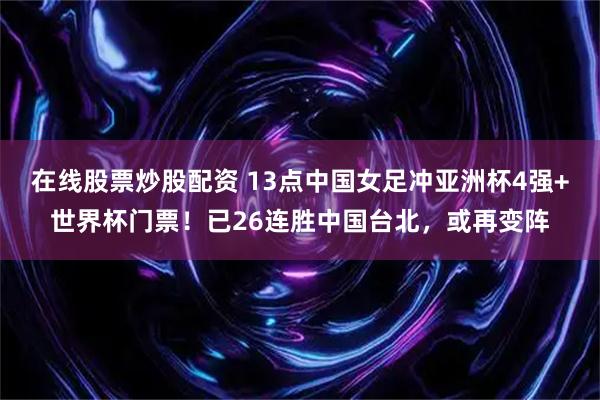 在线股票炒股配资 13点中国女足冲亚洲杯4强+世界杯门票！已26连胜中国台北，或再变阵