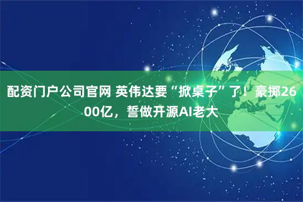 配资门户公司官网 英伟达要“掀桌子”了！豪掷2600亿，誓做开源AI老大