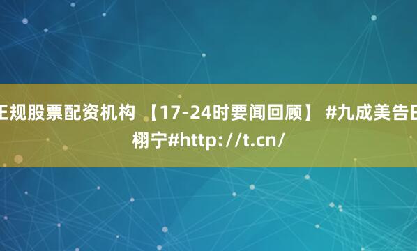 正规股票配资机构 【17-24时要闻回顾】 #九成美告田栩宁#http://t.cn/